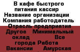 В кафе быстрого питания кассир › Название организации ­ Компания-работодатель › Отрасль предприятия ­ Другое › Минимальный оклад ­ 17 000 - Все города Работа » Вакансии   . Амурская обл.